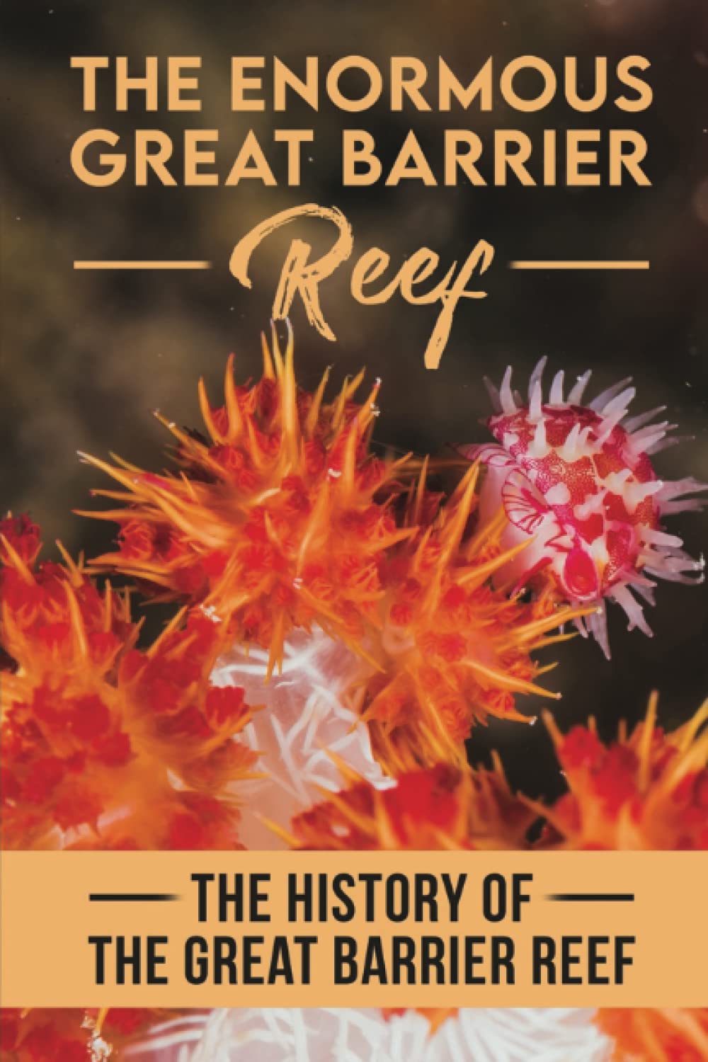 The Enormous Great Barrier Reef: The History Of The Great Barrier Reef