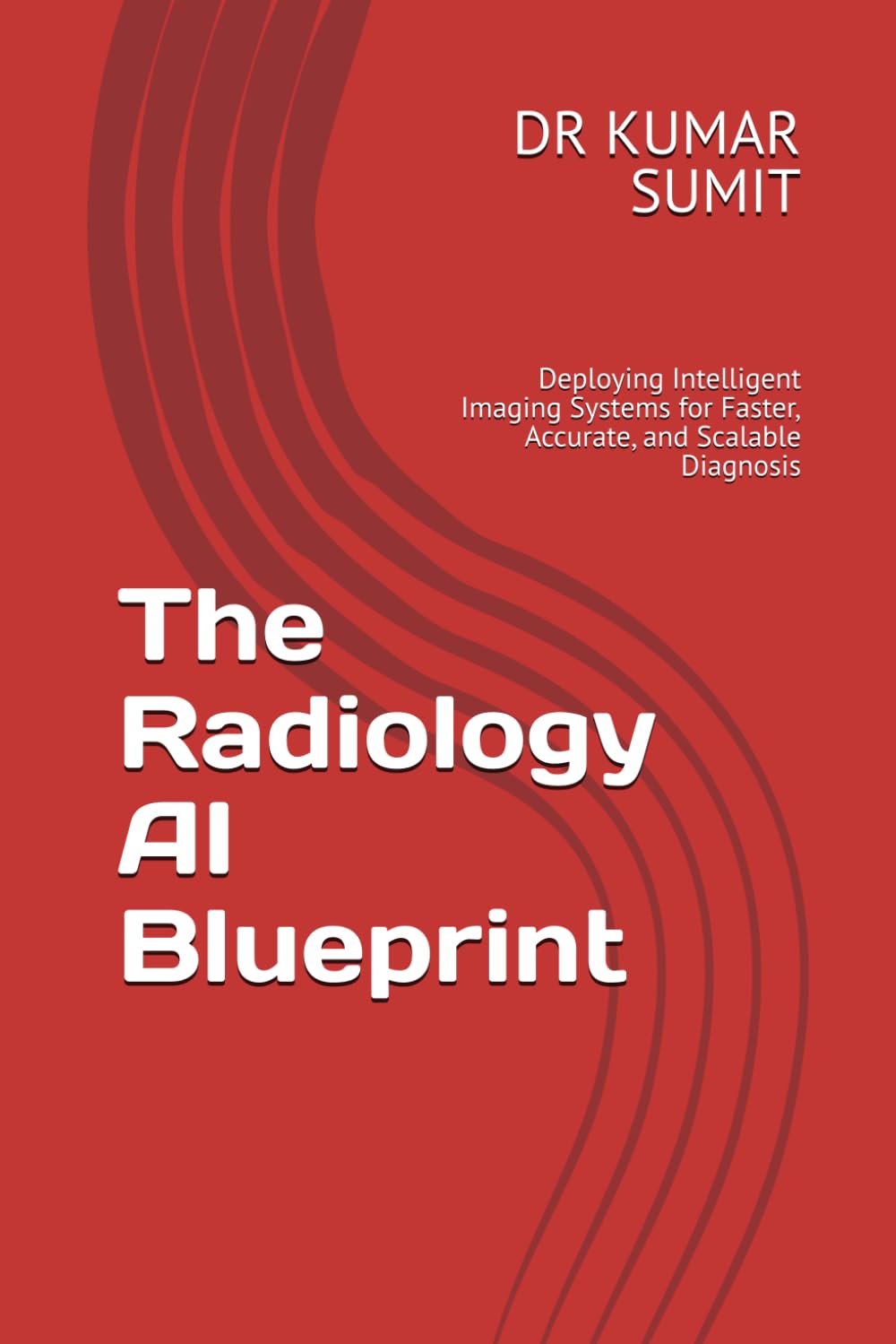 The Radiology AI Blueprint: Deploying Intelligent Imaging Systems for Faster, Accurate, and Scalable Diagnosis: 2 (The Clinical AI Blueprint by DR Kumar Sumit)