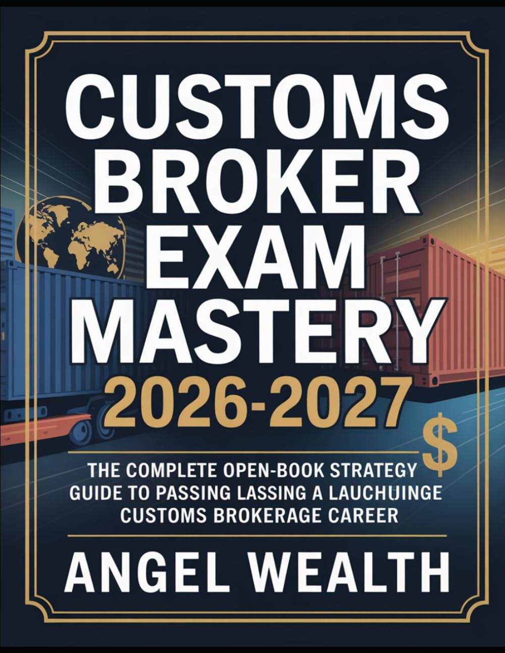 CUSTOMS BROKER EXAM MASTERY 2026-2027: The Complete Open-Book Strategy Guide to Passing the CBLE and Launching a Lucrative Customs Brokerage Career