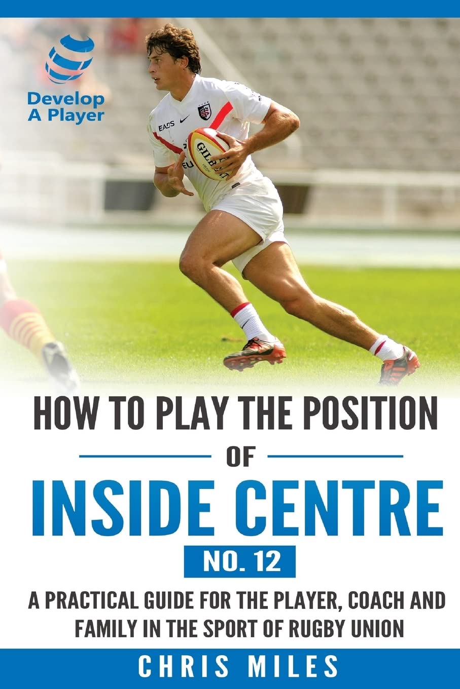 How to play the position of Inside Centre (No. 12): A practical guide for the player, coach and family in the sport of rugby union: Volume 12 (Develop A Player Rugby Union manuals)