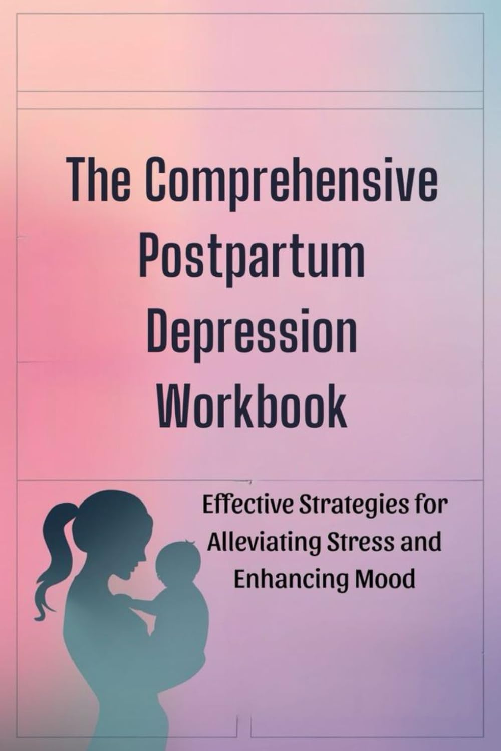 The Comprehensive Postpartum Depression Workbook: Effective Strategies for Alleviating Stress and Enhancing Mood
