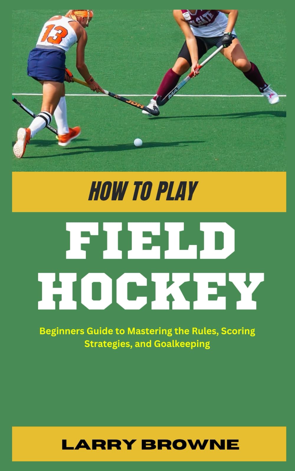 HOW TO PLAY FIELD HOCKEY: Beginners Guide to Mastering the Rules, Scoring Strategies, and Goalkeeping