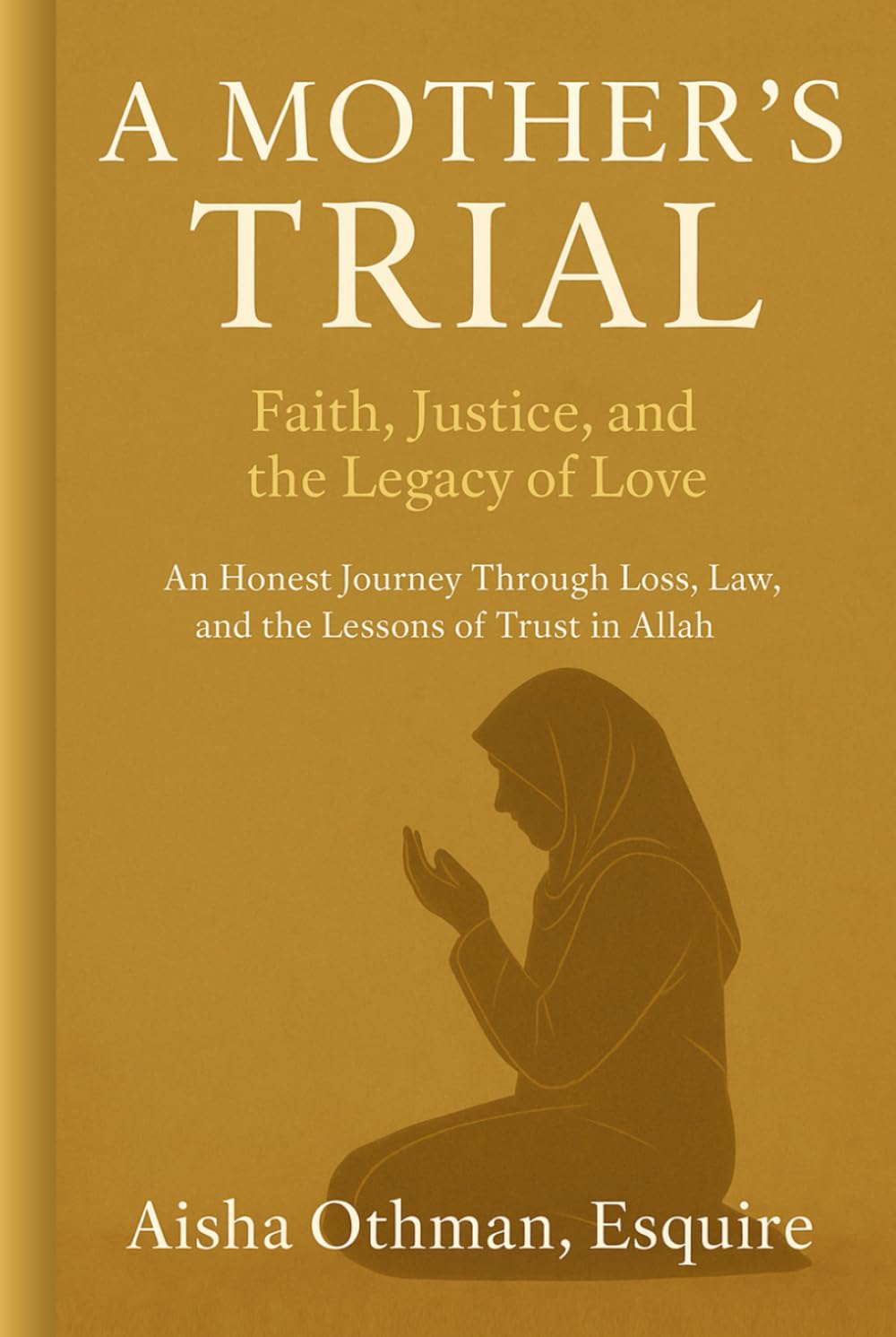A Mother’s Trial: Faith, Justice, and the Legacy of Love: An Honest Journey Through Loss, Law, and the Lessons of Trust in Allah