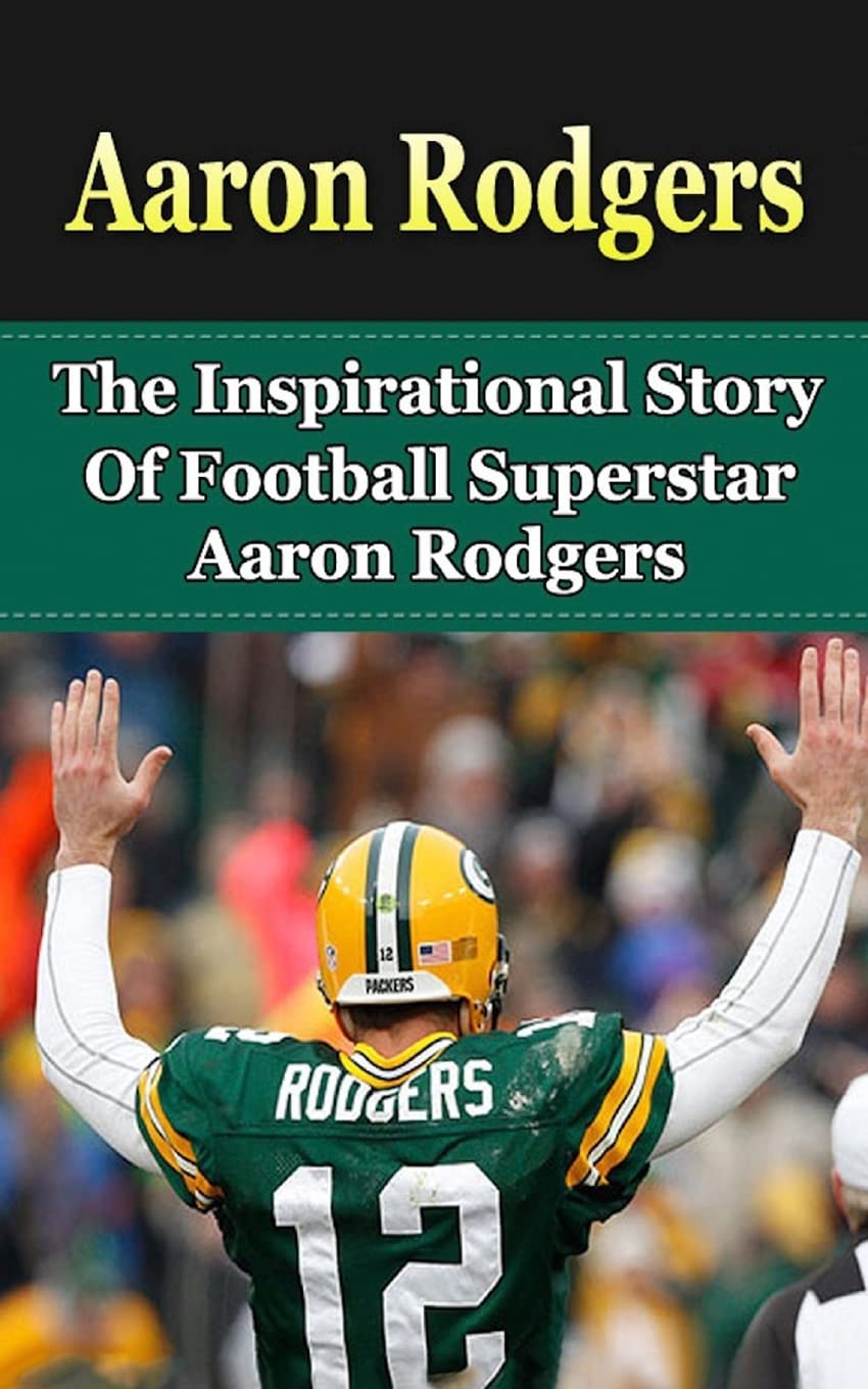 Aaron Rodgers: The Inspirational Story of Football Superstar Aaron Rodgers (Aaron Rodgers Unauthorized Biography, Green Bay Packers, Cal Berkeley, NFL Books)