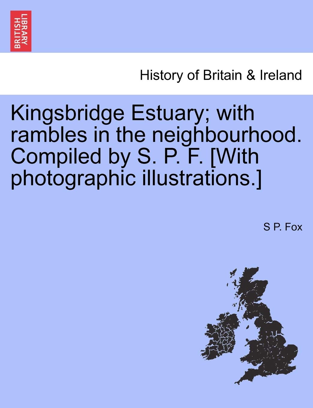 Kingsbridge Estuary; With Rambles in the Neighbourhood. Compiled by S. P. F. [With Photographic Illustrations.]