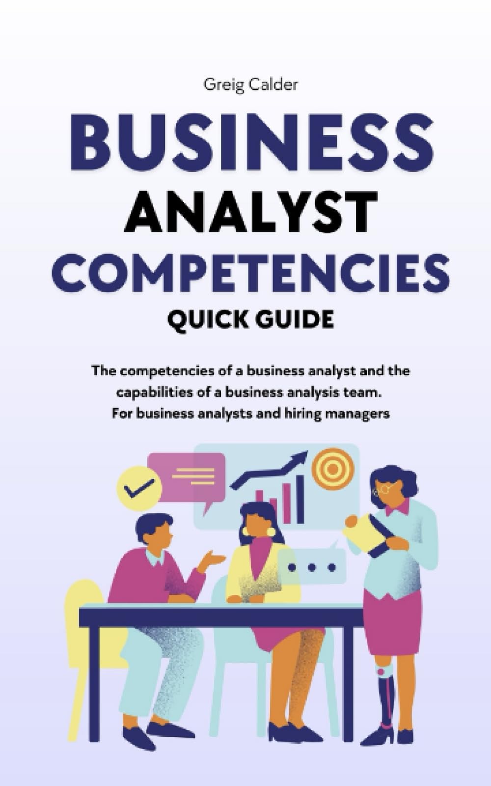 Business Analyst Competencies Quick Guide: The competencies of a business analyst and the capabilities of a business analysis team, for business analysts and hiring managers