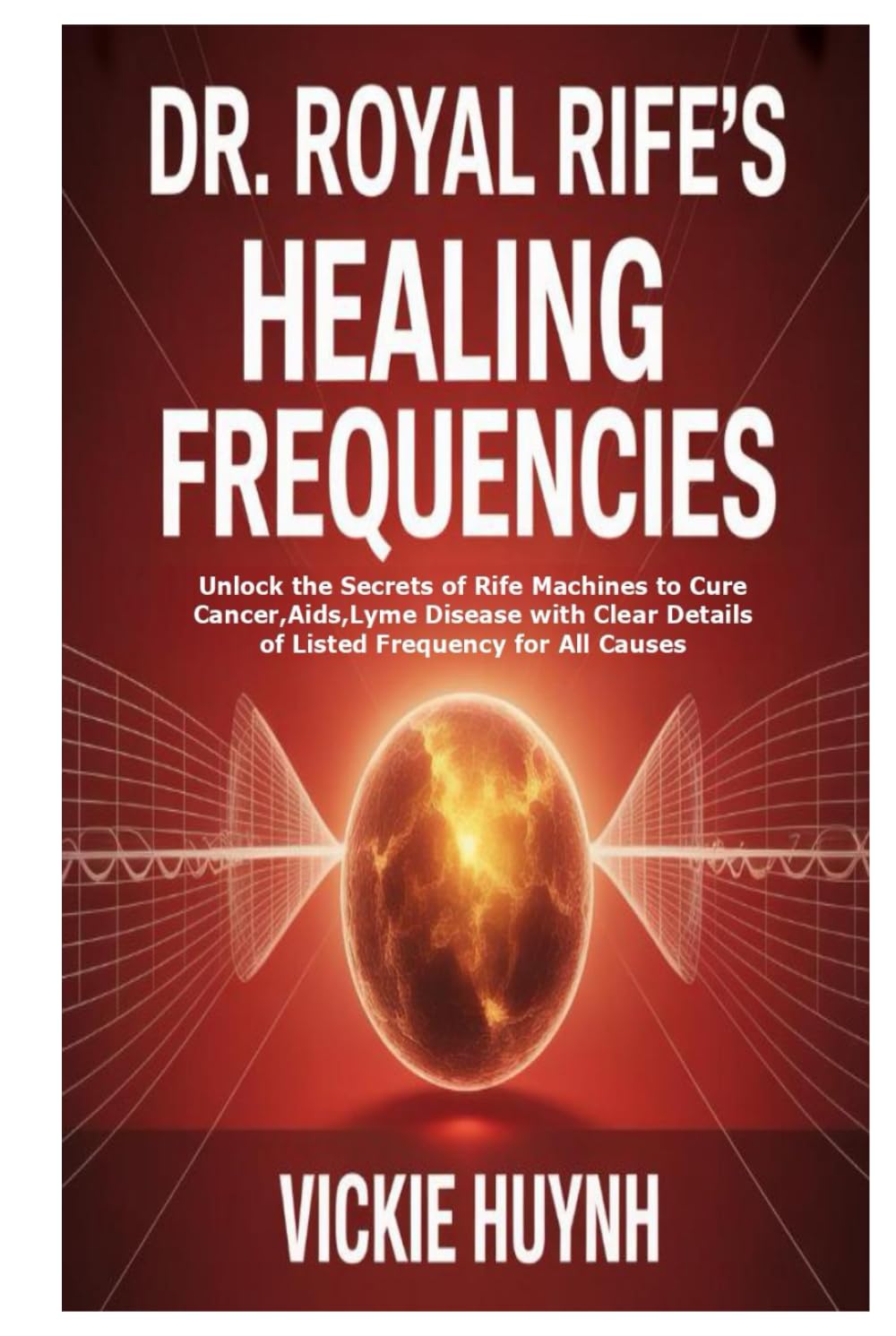 Dr. Royal Rife’s Healing Frequencies: Unlock the Secrets of Rife Machines to Cure Cancer,Aids,Lyme Disease with Clear Details of Listed Frequency for All Causes