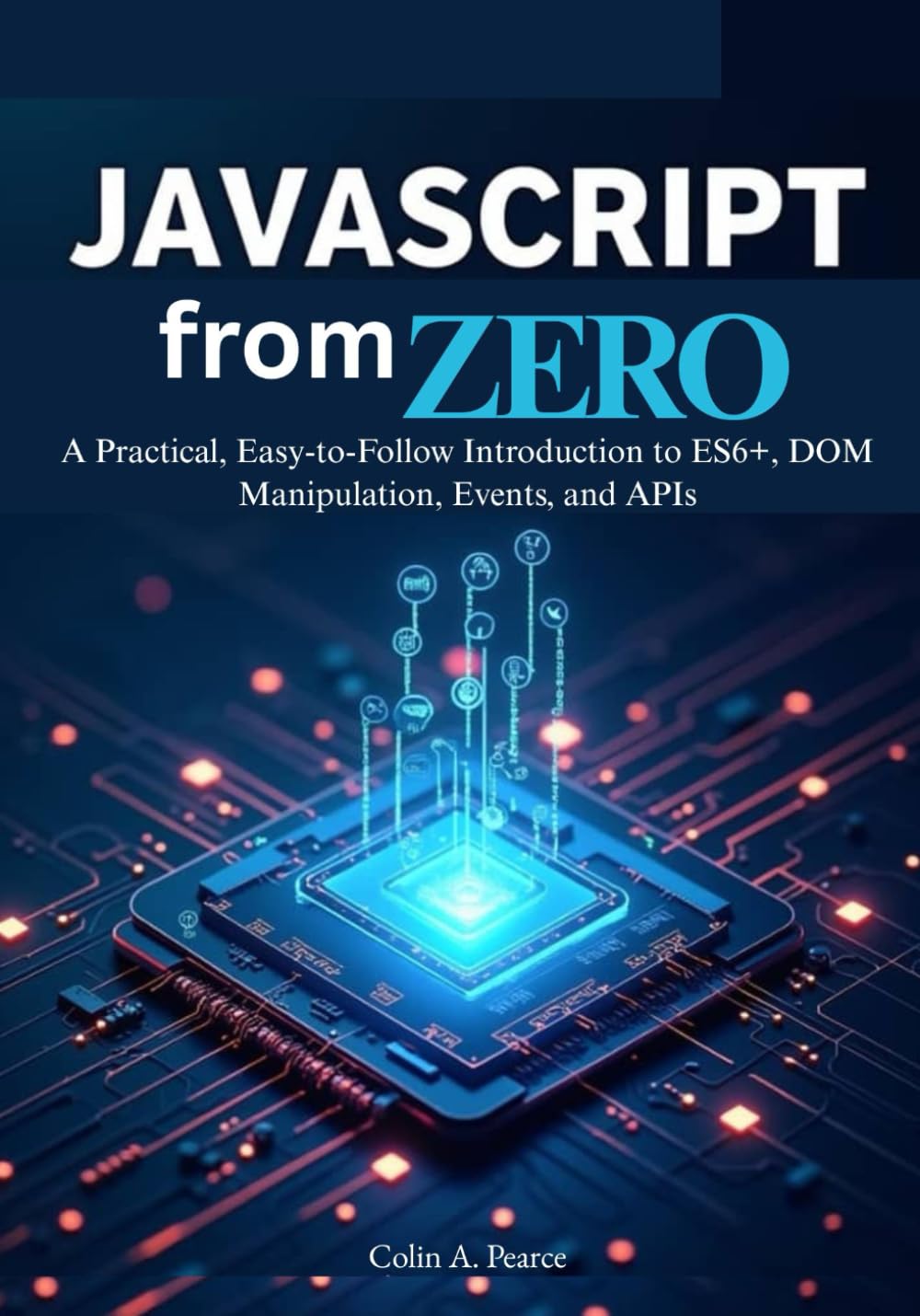 JavaScript from Zero: The Complete Beginner’s Guide to Modern Web Development: A Practical, Easy-to-Follow Introduction to ES6+, DOM Manipulation, Events, and APIs.