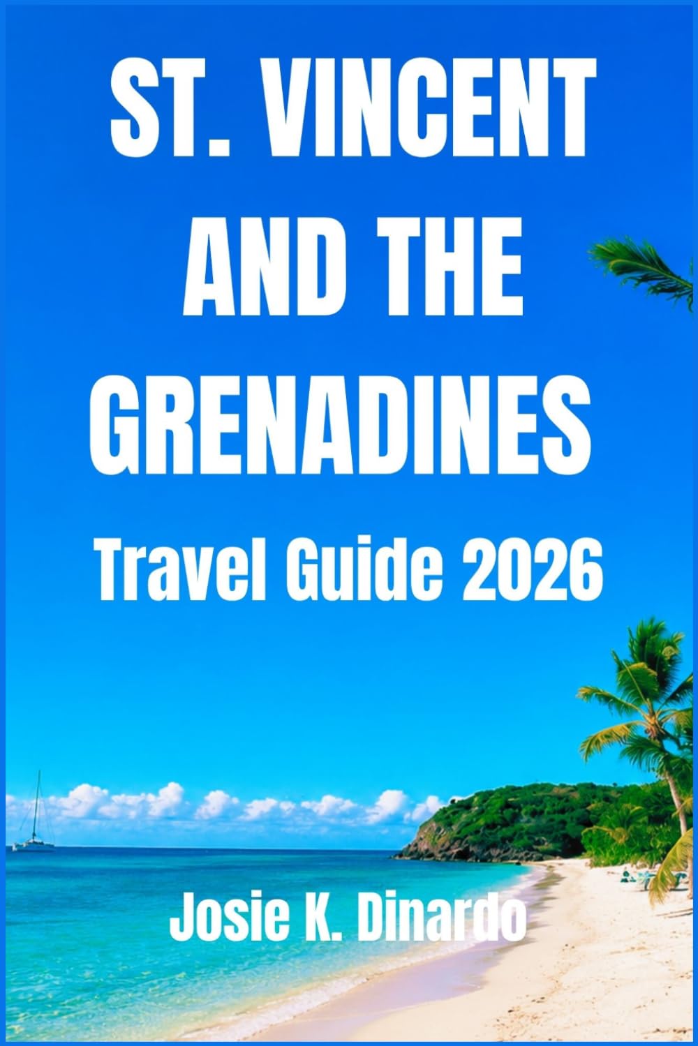 ST. VINCENT AND THE GRENADINES TRAVEL GUIDE 2026: Discover the Natural Beauty, Culture, and Hidden Gems of the Caribbean Archipelago