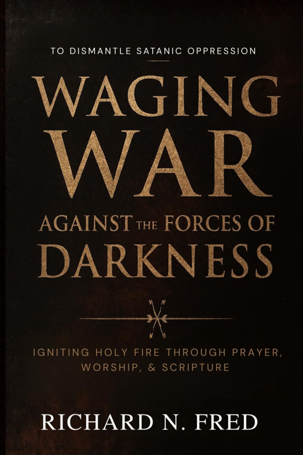 Waging War Against the Forces of Darkness: Igniting Holy Fire Through Prayer, Worship, and Scripture to Dismantle Satanic Oppression (Weapons of ... Declare Victory, and Enforce God’s Dominion)