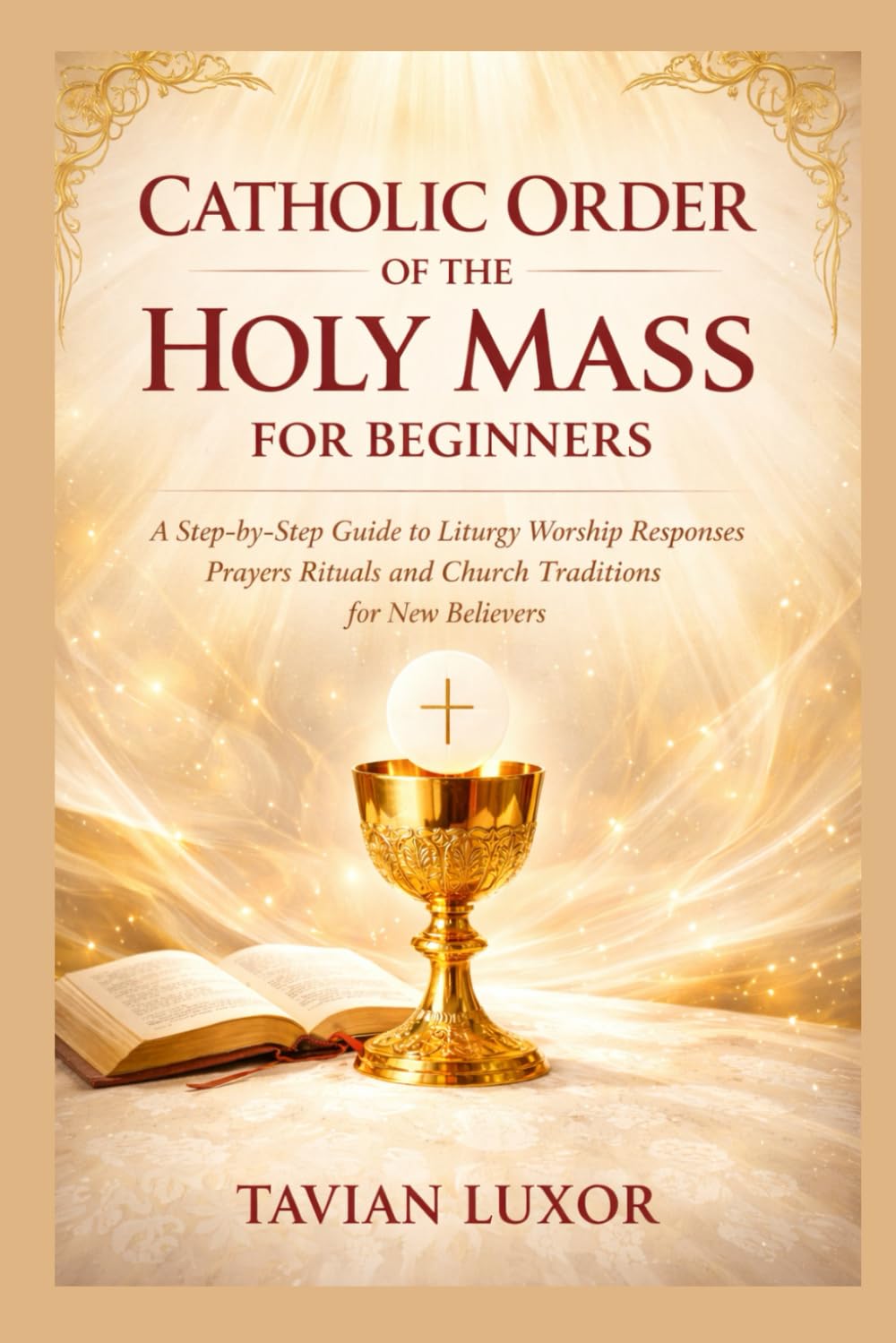 CATHOLIC ORDER OF THE HOLY MASS FOR BEGINNERS: A Step-by-Step Guide to Liturgy Worship Responses Prayers Rituals and Church Traditions for New Believers