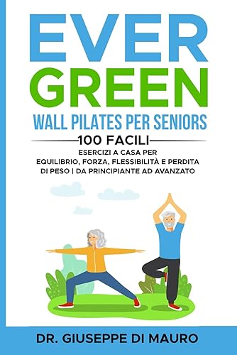Ever Green: Wall Pilates per Seniors: 100 facili esercizi a casa per equilibrio, forza, flessibilità e perdita di peso | Da principiante ad avanzato