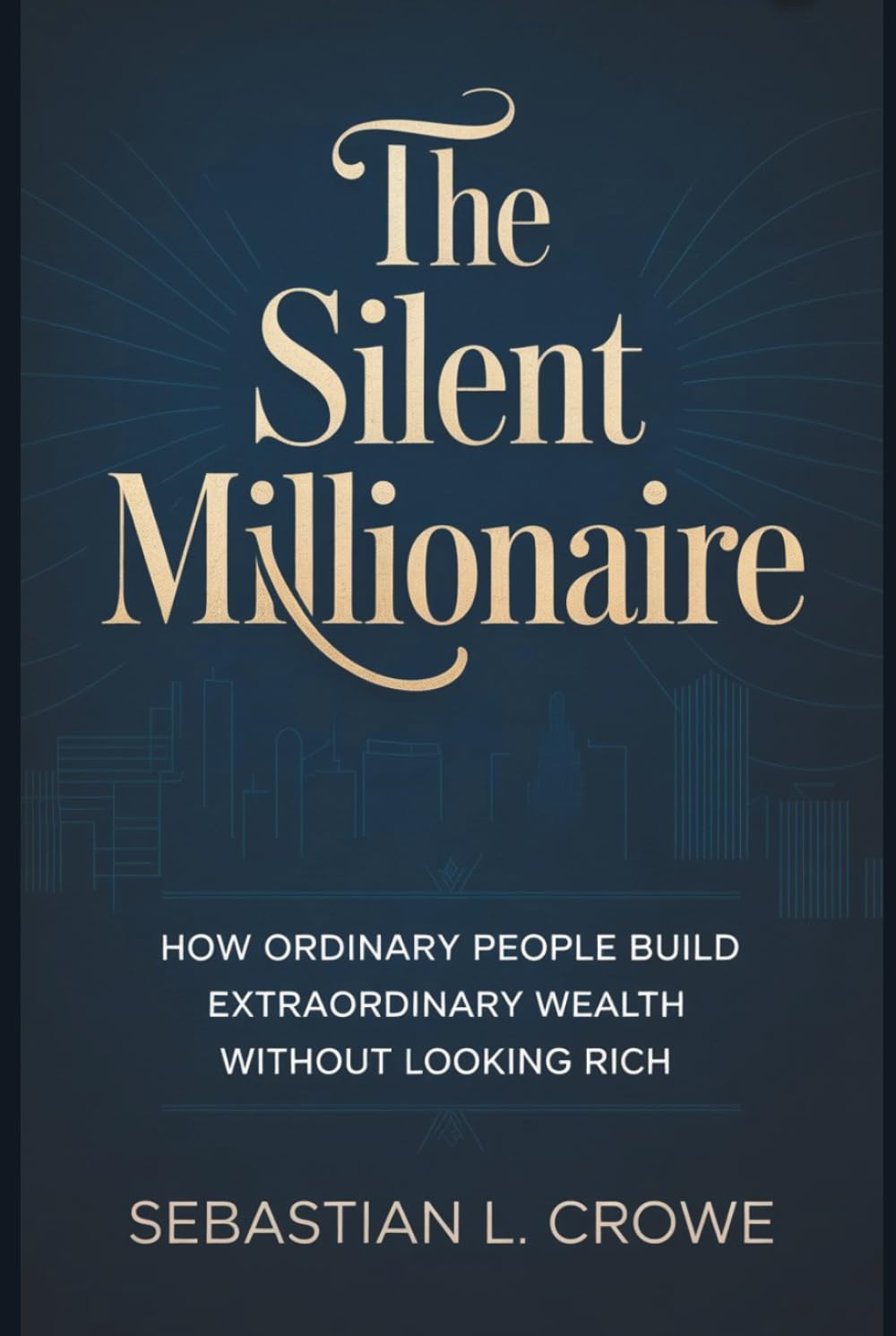 THE SILENT MILLIONAIRE: How Ordinary People Build Extraordinary Wealth Without Looking Rich