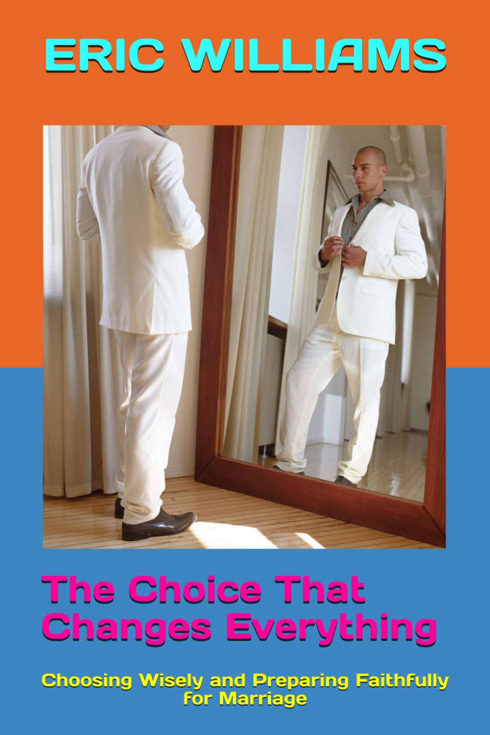 The Choice That Changes Everything: Choosing Wisely and Preparing Faithfully for Marriage (THE 13 SEASONS OF LOVE)