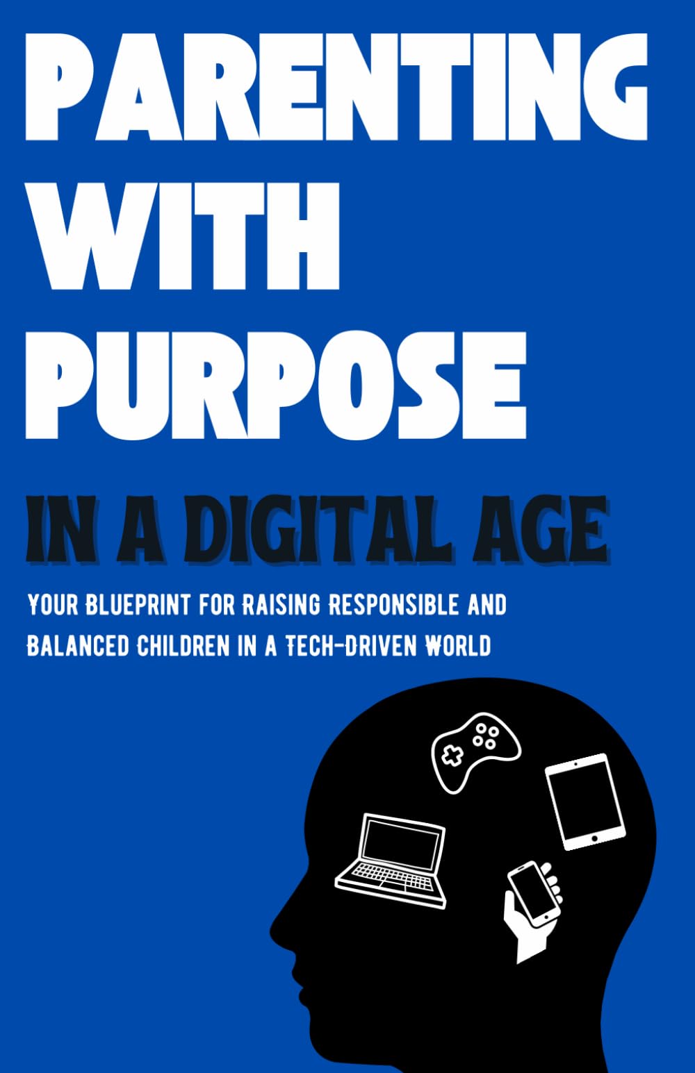 PARENTING WITH PURPOSE IN A DIGITAL WORLD: Your Blueprint For Raising Responsible and Balanced Children in the Tech-Driven Age