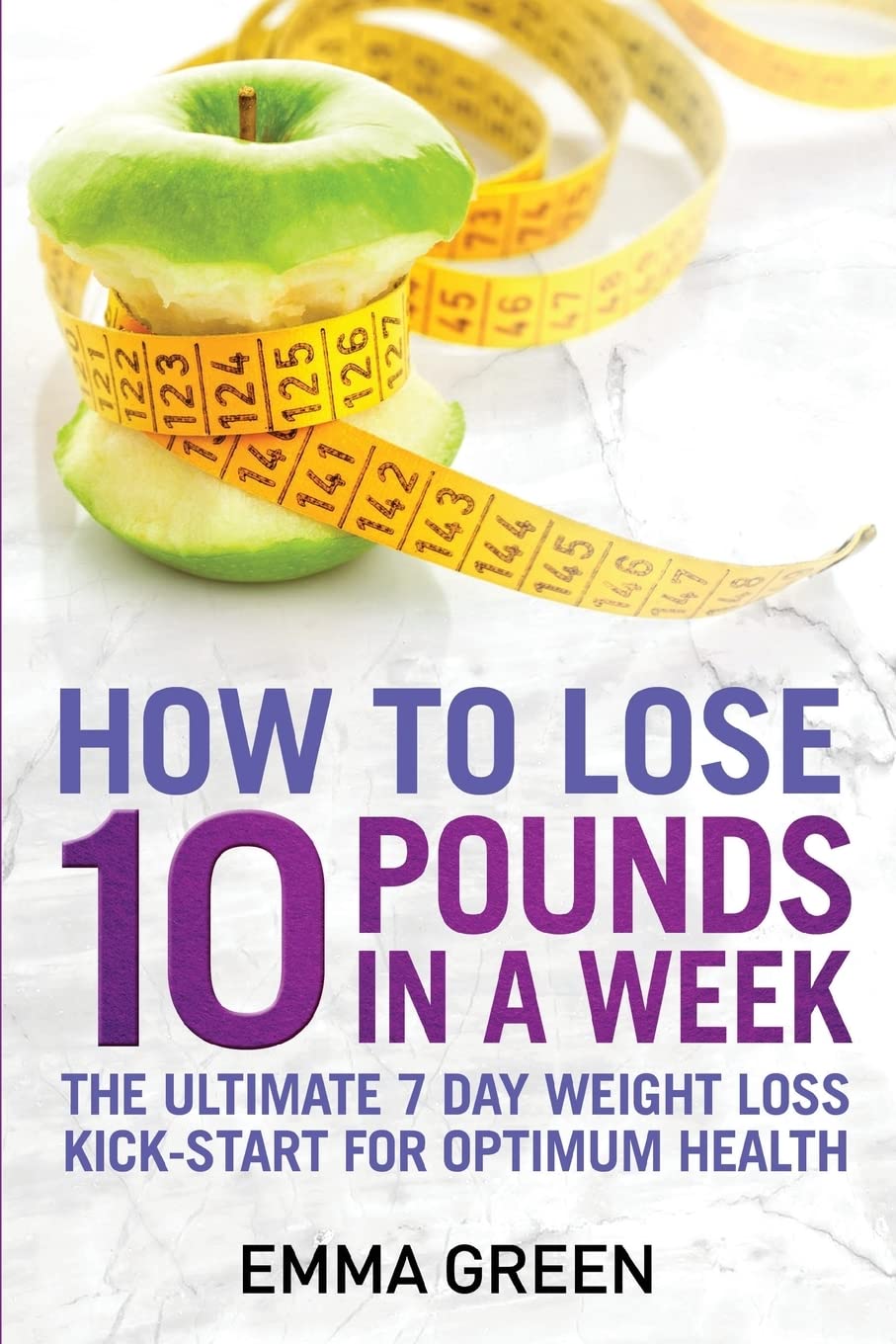 How to Lose 10 Pounds in A Week: The Ultimate 7 Day Weight Loss Kick-Start for Optimum Health: Volume 2 (Emma Greens Weight loss books)