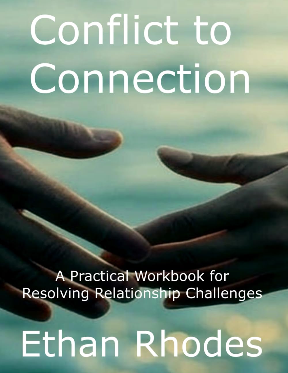 Conflict to Connection: A Practical Workbook for Resolving Relationship Challenges: Interactive Exercises and Step-by-Step Guidance for Couples and Partners