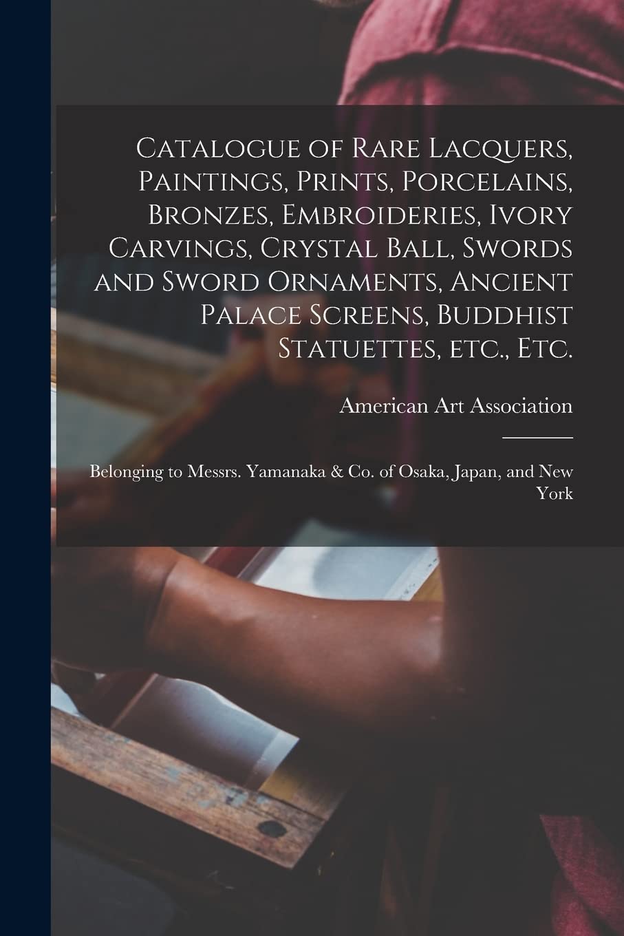 Catalogue of Rare Lacquers, Paintings, Prints, Porcelains, Bronzes, Embroideries, Ivory Carvings, Crystal Ball, Swords and Sword Ornaments, Ancient ... Messrs. Yamanaka & Co. of Osaka, Japan, ...