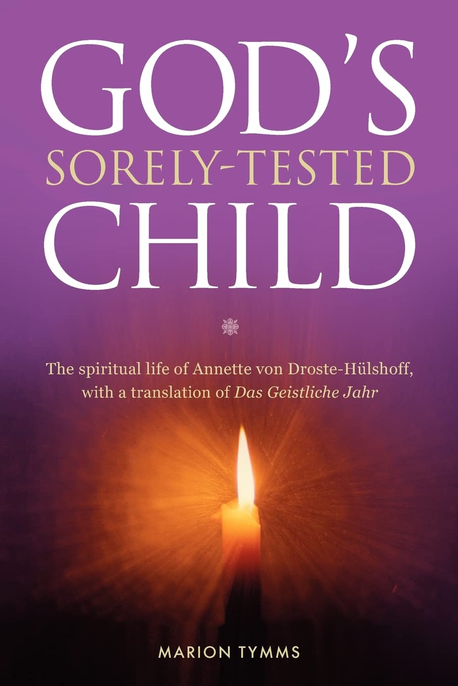 Gods Sorely Tested Child: The spiritual life of Annette von Droste-Hülshoff with a translation of Das Geistliche Jahr