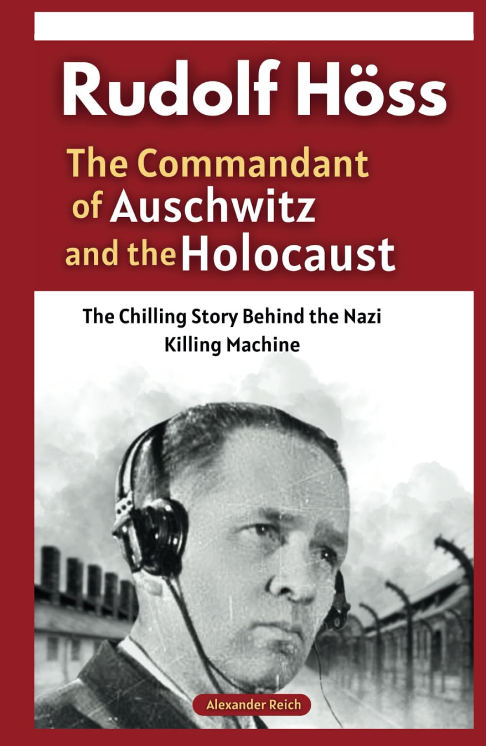 Rudolf Höss: The Commandant of Auschwitz and the Holocaust: The Chilling Story Behind the Nazi Killing Machine (Memoirs of War: True Stories from the Holocaust and Beyond)