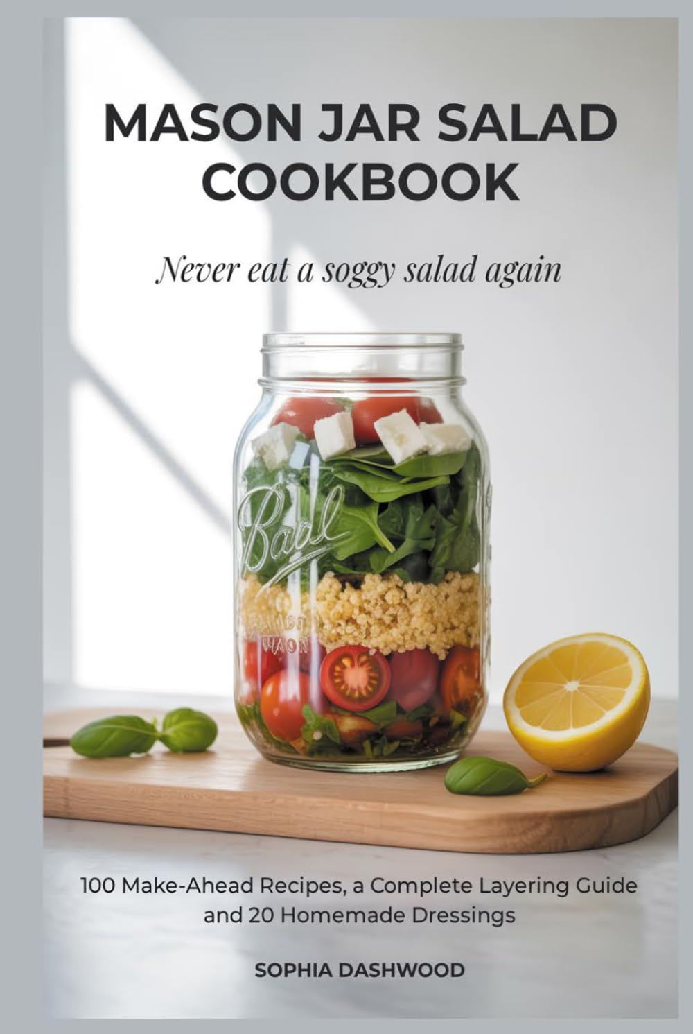 MASON JAR SALAD COOKBOOK - Never Eat a Soggy Salad Again: 100 Make-Ahead Recipes, a Complete Layering Guide, and 20 Homemade Dressings (Mason Jar Kitchen)