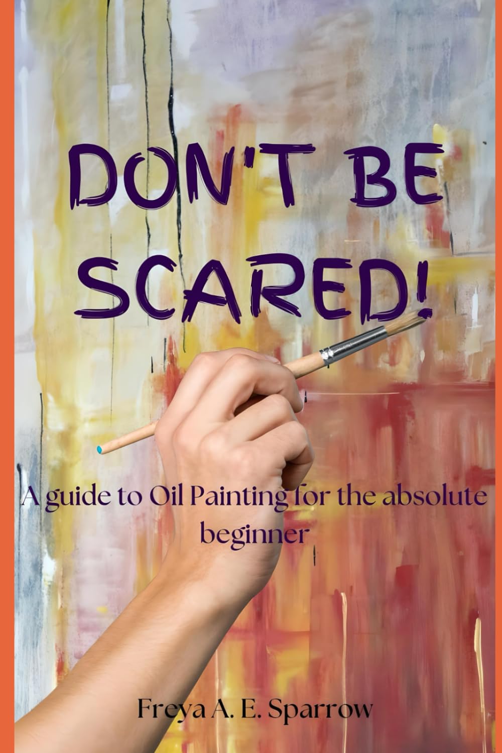 Don't be scared!: an Oil Painting Guide for the absolute beginner