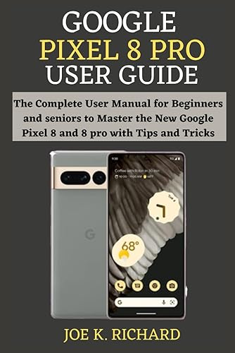 GOOGLE PIXEL 8 PRO USER GUIDE: The Step By Step User Manual for Beginners and seniors to Master the New Google Pixel 8 And 8 Pro with Tips and Tricks