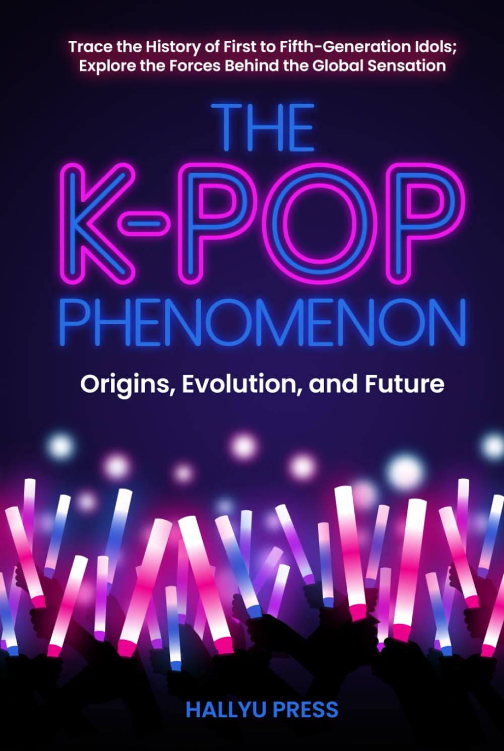 The K-Pop Phenomenon: Origins, Evolution, and Future — Trace the History of First to Fifth-Generation Idols; Explore the Forces Behind the Global Sensation
