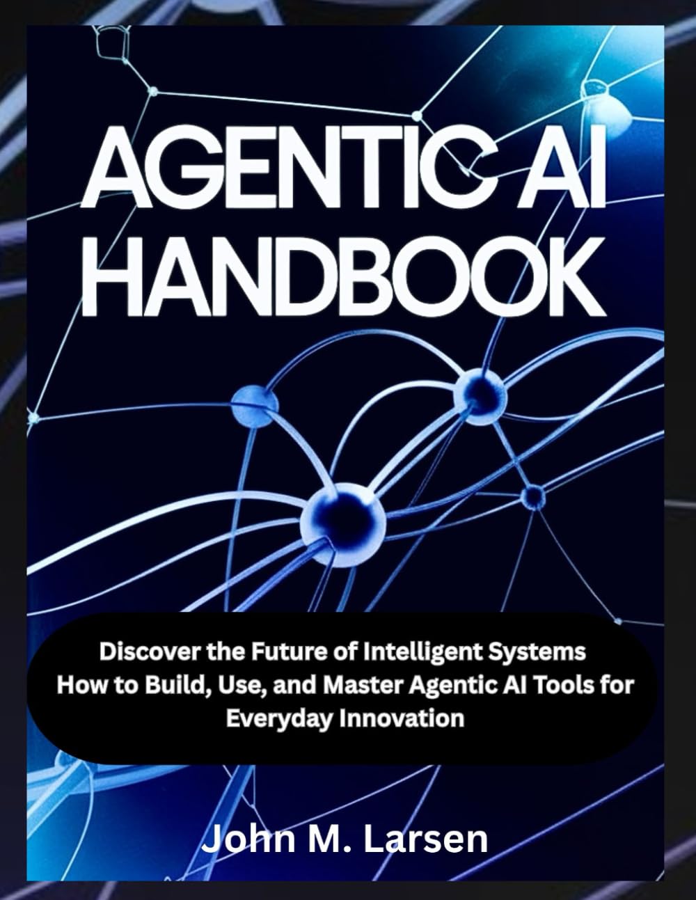 AGENTIC AI HANDBOOK: DISCOVER THE FUTURE OF INTELLIGENT SYSTEMS HOW TO BUILD, USE, AND MASTER AGENTIC AI TOOLS FOR EVERYDAY INNOVATION