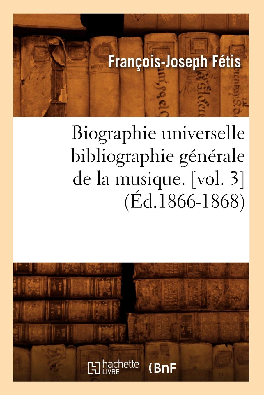 Biographie universelle bibliographie générale de la musique. [vol. 3 (Éd.1866-1868)
