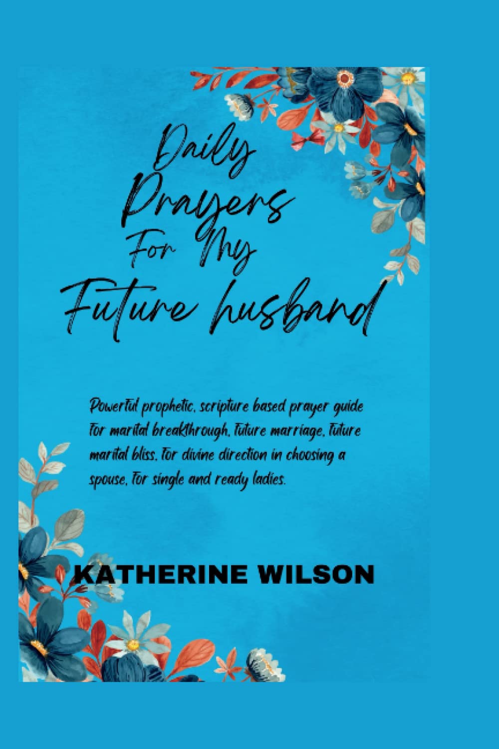 DAILY PRAYERS FOR MY FUTURE HUSBAND: Powerful prophetic, scripture based prayer guide for marital breakthrough, future marriage, future marital bliss, ... a spouse. (MARRIAGE AND RELATIONSHIP)