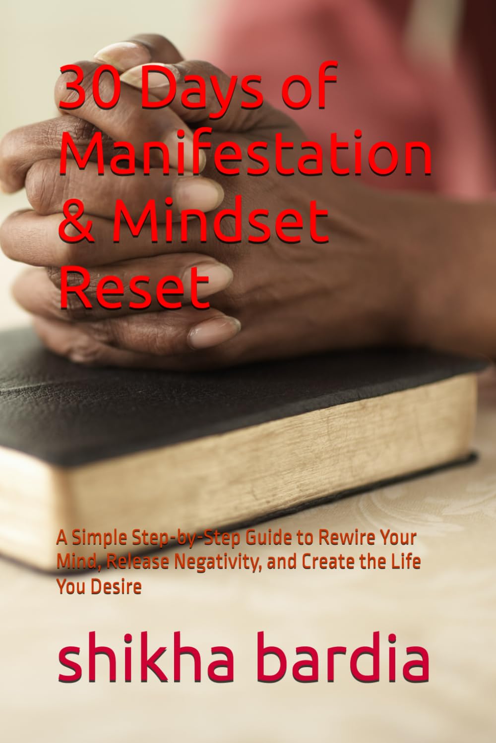30 Days of Manifestation & Mindset Reset: A Simple Step-by-Step Guide to Rewire Your Mind, Release Negativity, and Create the Life You Desire
