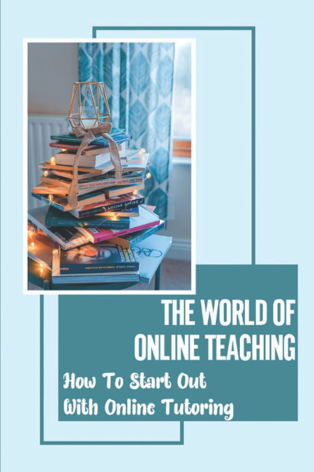The World Of Online Teaching: How To Start Out With Online Tutoring: How To Become An Online Teacher