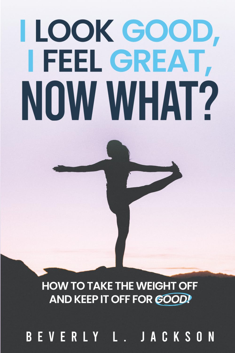 I LOOK GOOD, I FEEL GREAT, NOW WHAT?: How to take the weight off and keep it off for good!