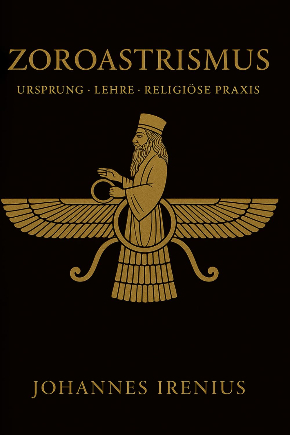 Zoroastrismus – Ursprung, Lehre und religiöse Praxis: Alles, was man wissen muss über Zarathustra, Ahura Mazda, Ahriman, iranische Mythologie, ... und gute Taten (Die großen Wege der Weisheit)