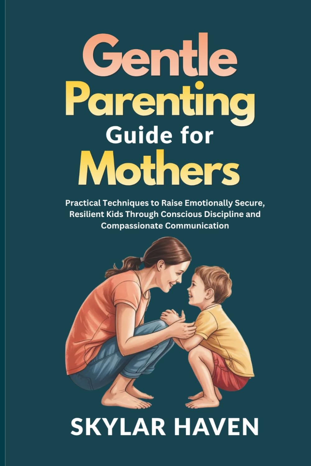 Gentle Parenting Guide for Mothers: Practical Techniques to Raise Emotionally Secure, Resilient Kids Through Conscious Discipline and Compassionate Communication