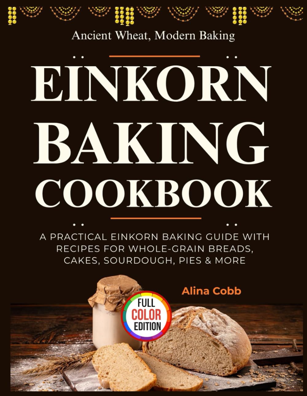 Einkorn Baking Cookbook: Ancient Wheat, Modern Baking — A Practical Einkorn Baking Guide with Recipes for Whole-Grain Breads, Cakes, Sourdough, Pies & More
