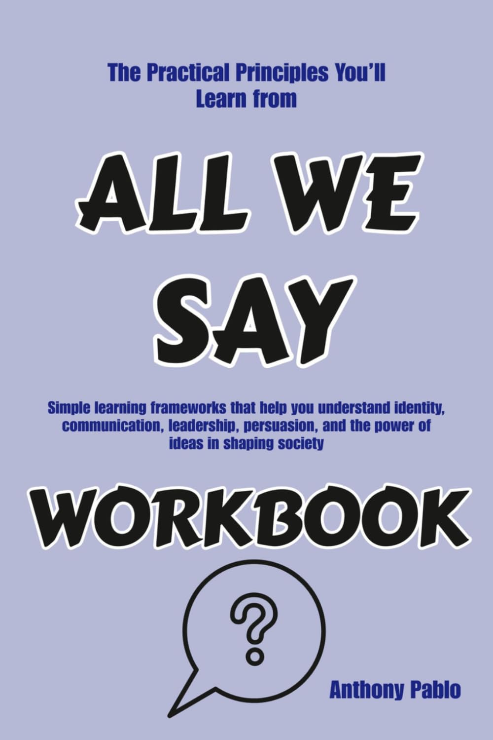 The Practical Principles You’ll Learn from All We Say: Simple learning frameworks that help you understand identity, communication, leadership, persuasion, and the power of ideas in shaping society