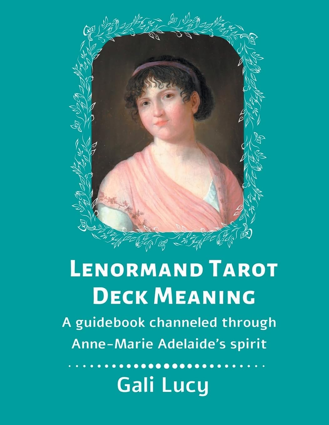 Lenormand Tarot Deck Meaning: A Guidebook Channeled Through Anne-Marie Adelaide's Spirit: 5 (Gali Lucy Predictions)