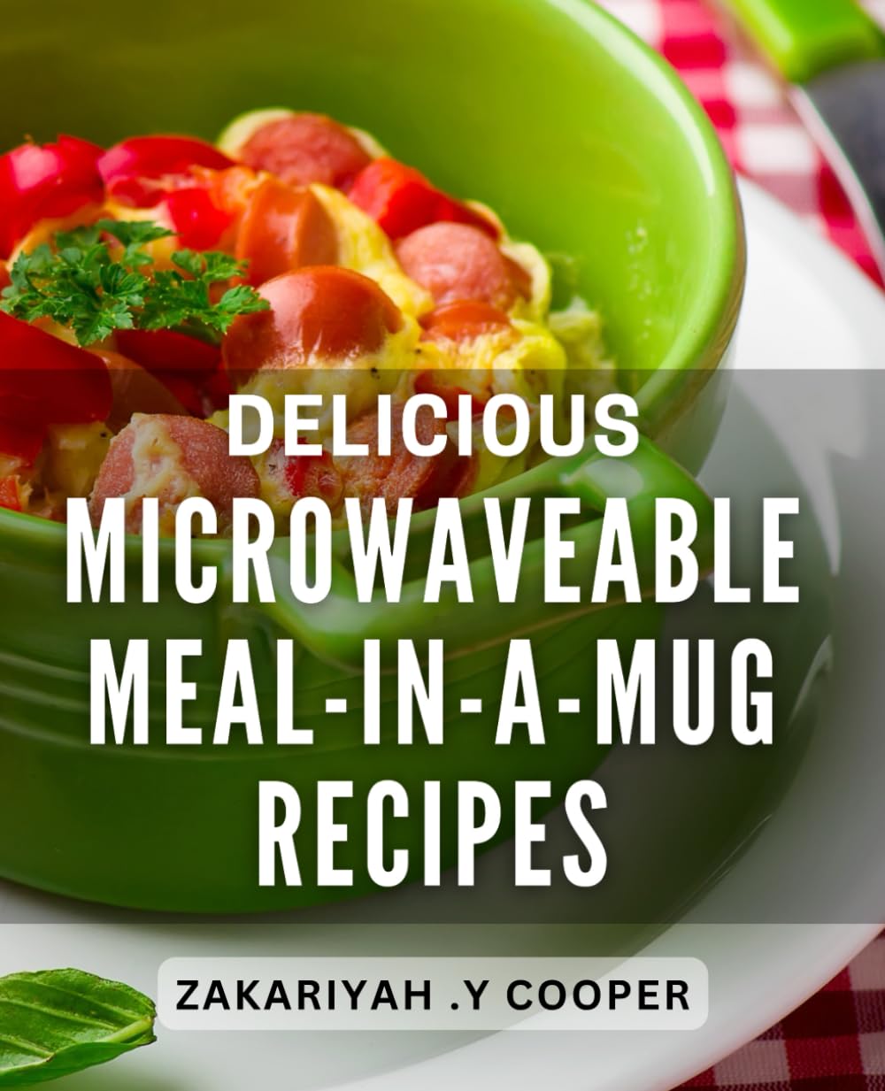 Delicious Microwaveable Meal-In-A-Mug Recipes: Get creative with your cooking and learn how to combine flavors and ingredients in fun and exciting