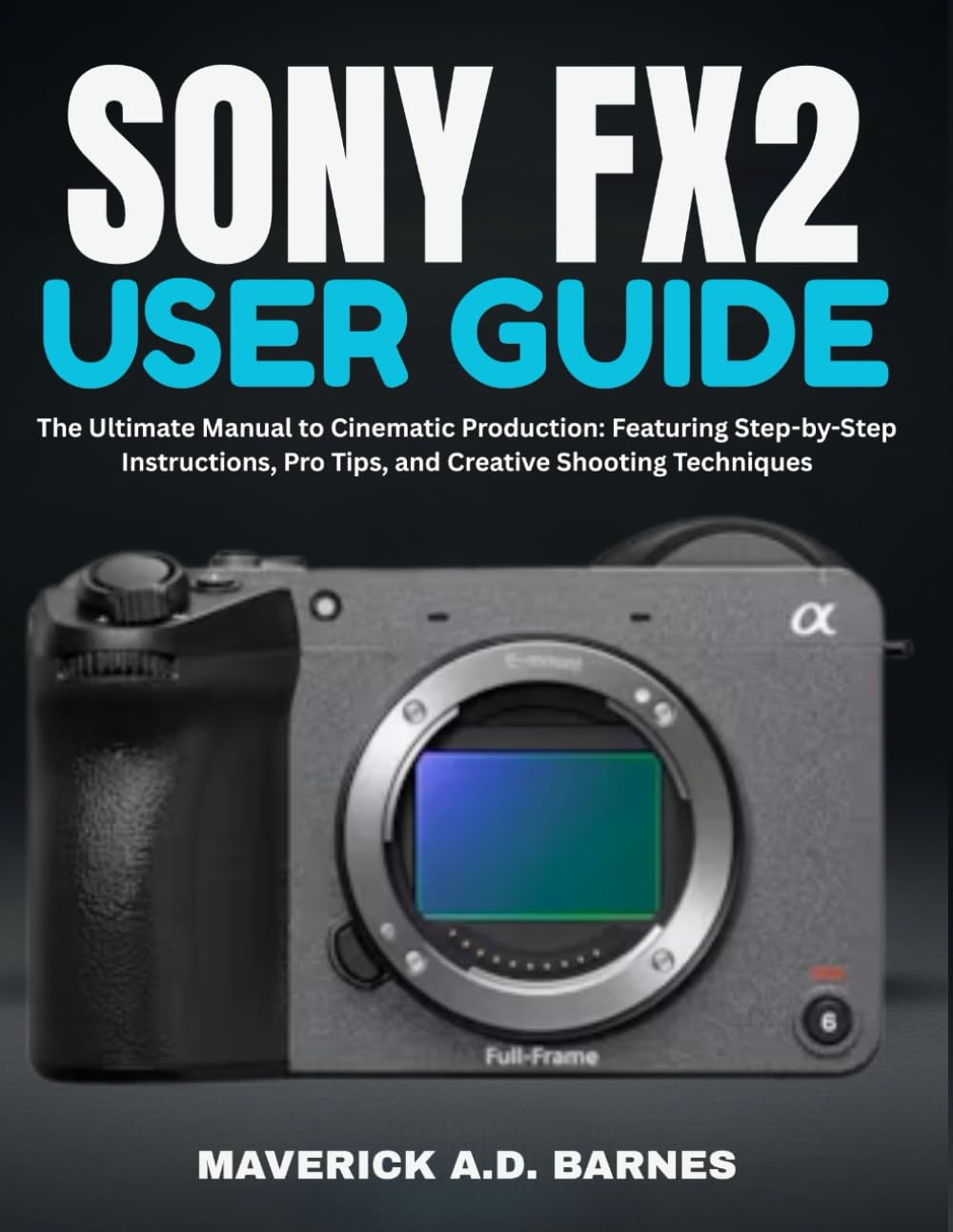 SONY FX2 USER GUIDE: The Ultimate Manual to Cinematic Production: Featuring Step-by-Step Instructions, Pro Tips, and Creative Shooting Techniques