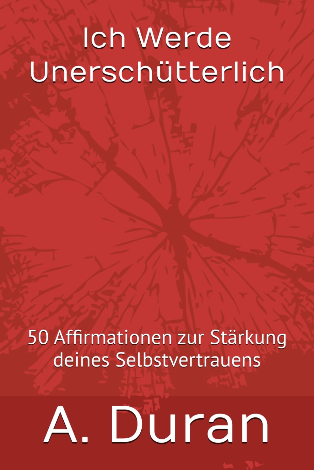 Ich Werde Unerschütterlich: 50 Affirmationen zur Stärkung deines Selbstvertrauens