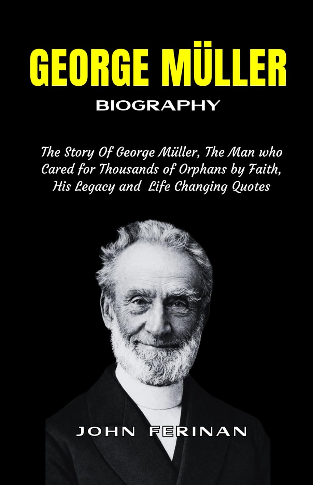 GEORGE MÜLLER Biography: The Story Of George Müller, The Man who Cared for Thousands of Orphans by Faith, His Legacy and Life Changing Quotes