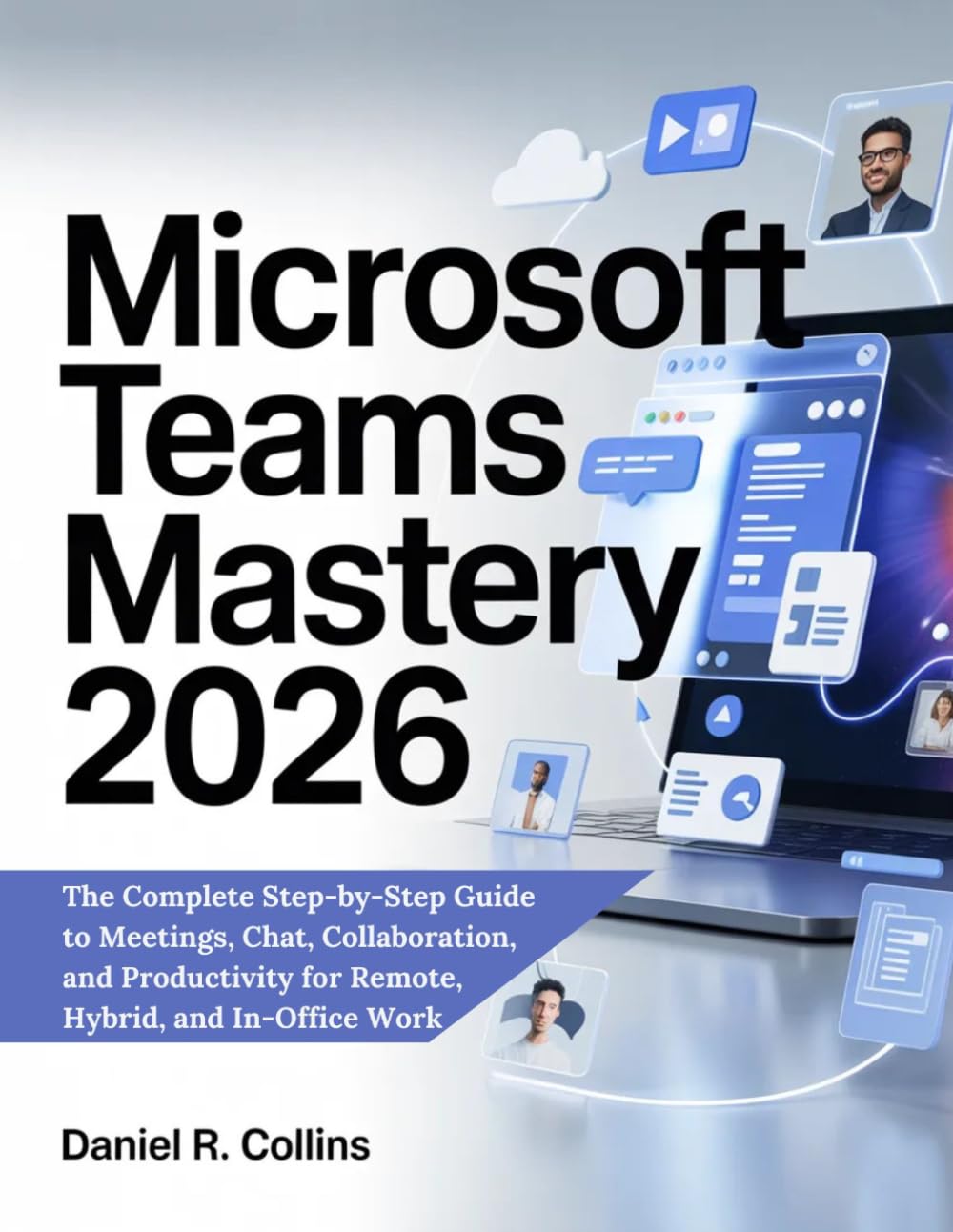 MICROSOFT TEAMS MASTERY 2026: The Complete Step-by-Step Guide to Meetings, Chat, Collaboration, and Productivity for Remote, Hybrid, and In-Office Work