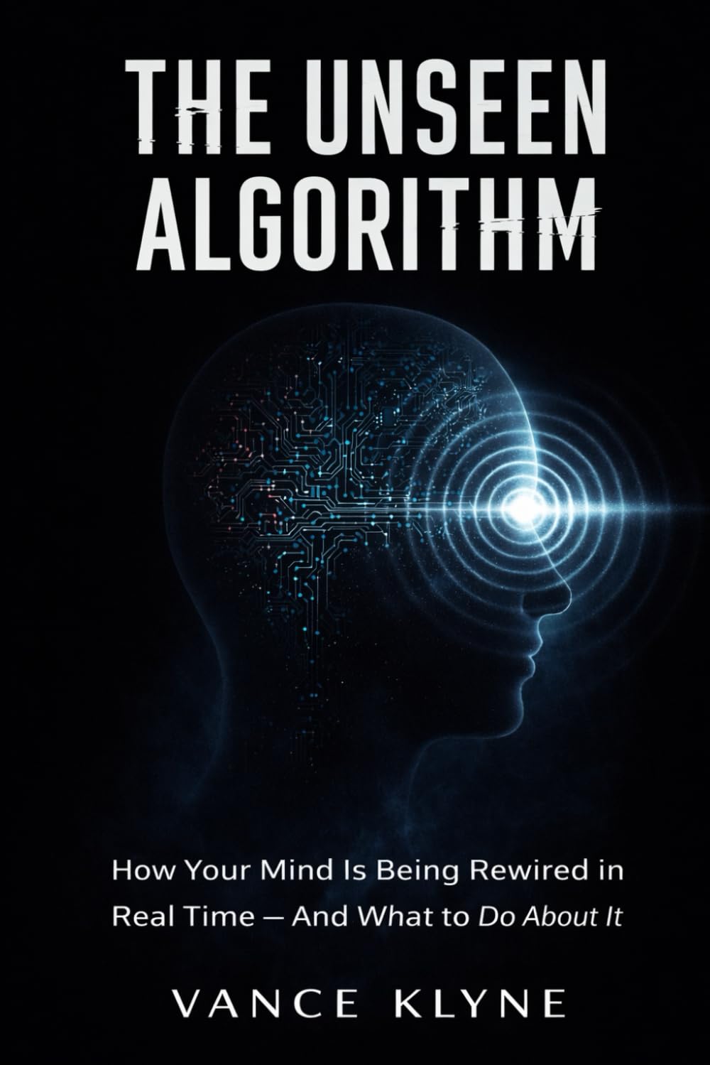 The Unseen Algorithm: The Unseen Algorithm How Your Mind Is Being Rewired in Real Time — And What to Do About It