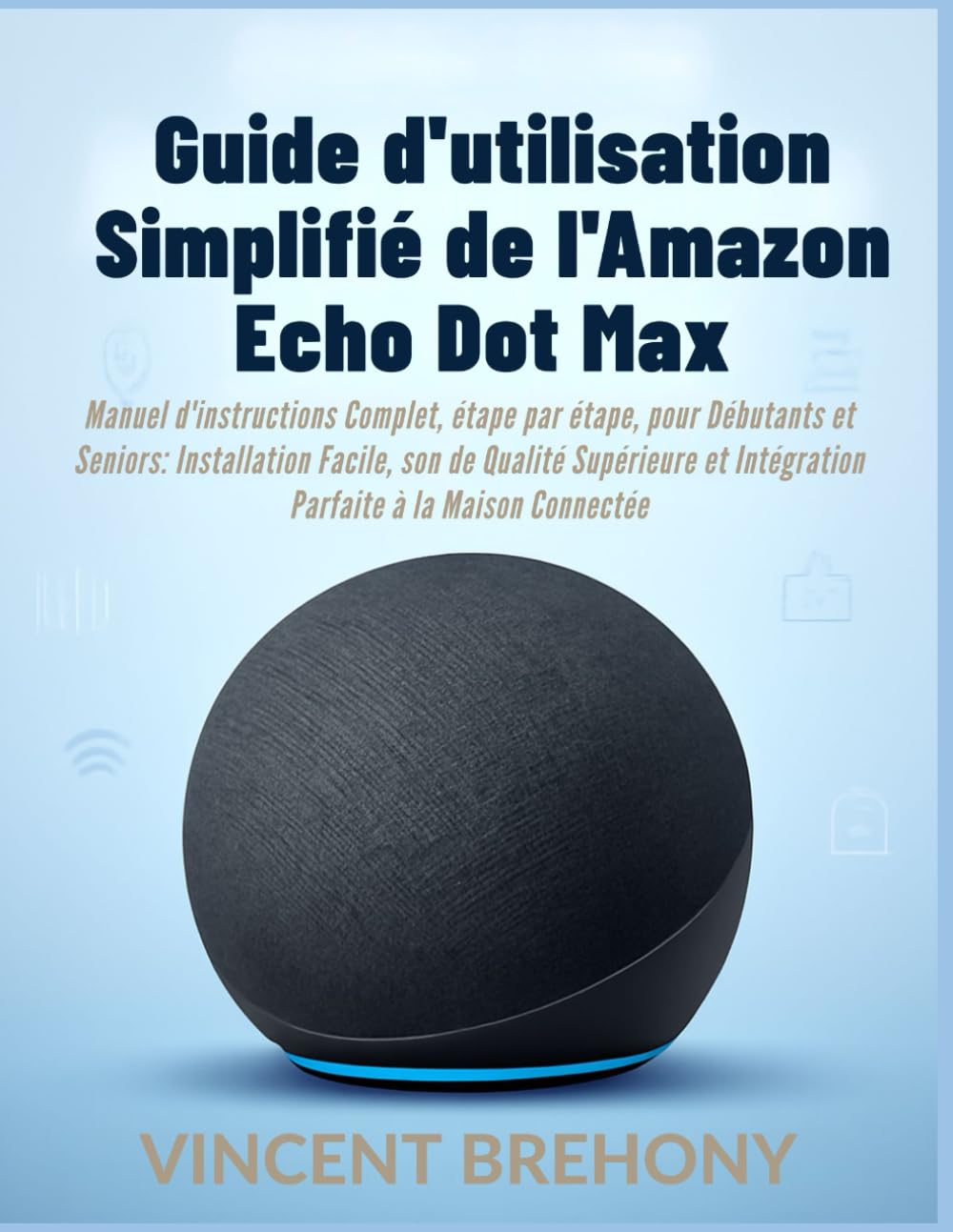 Guide d'utilisation Simplifié de l'Amazon Echo Dot Max: Manuel d'instructions Complet, étape par étape, pour Débutants et Seniors: Installation ... et Intégration Parfaite à la Maison Connectée