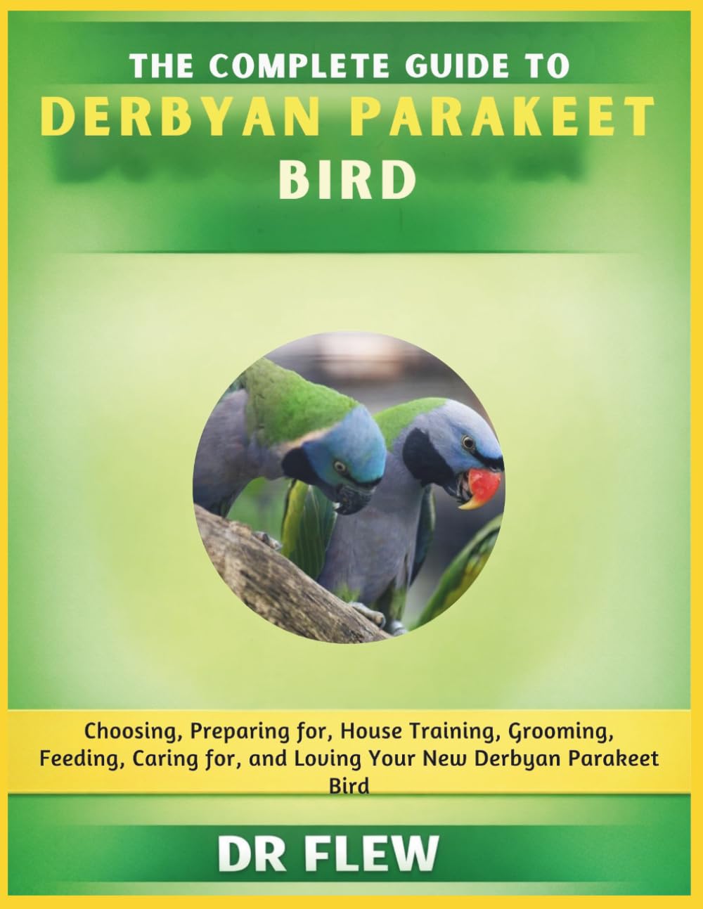 THE COMPLETE GUIDE TO DERBYAN PARAKEET BIRD: CHOOSING, PREPARING FOR, HOUSE TRAINING, GROOMING, FEEDING, CARING FOR AND LOVING YOUR NEW DERBYAN PARAKEET BIRD