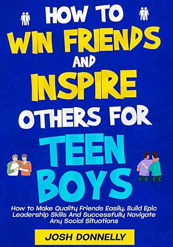 HOW TO WIN FRIENDS AND INSPIRE OTHERS FOR TEEN BOYS: How To Make Quality Friends Easily, Build Epic Leadership Skills &amp; Successfully Navigate Any Social Situations