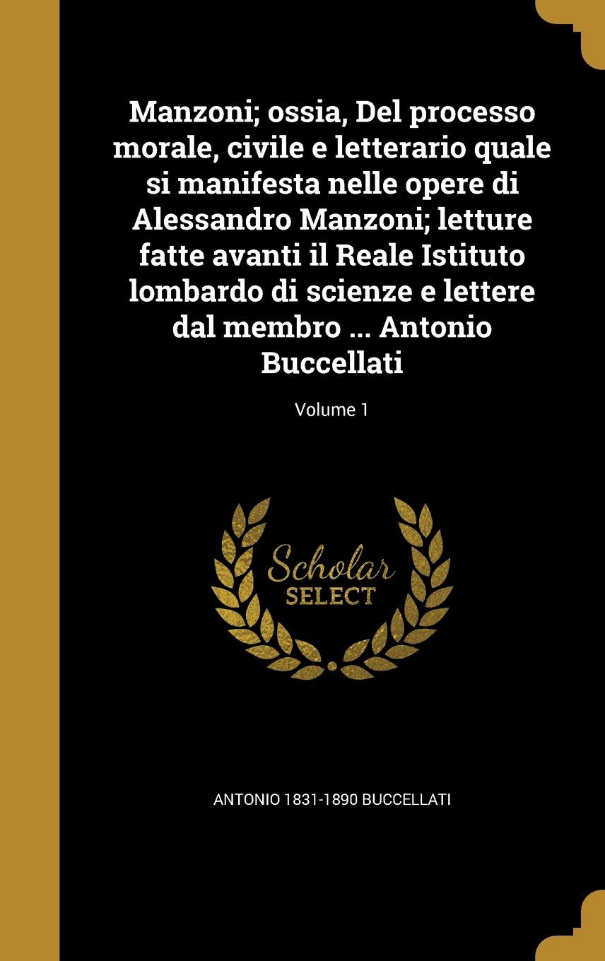 Manzoni; Ossia, del Processo Morale, Civile E Letterario Quale Si Manifesta Nelle Opere Di Alessandro Manzoni; Letture Fatte Avanti Il Reale Istituto ... Dal Membro ... Antonio Buccellati; Volume 1