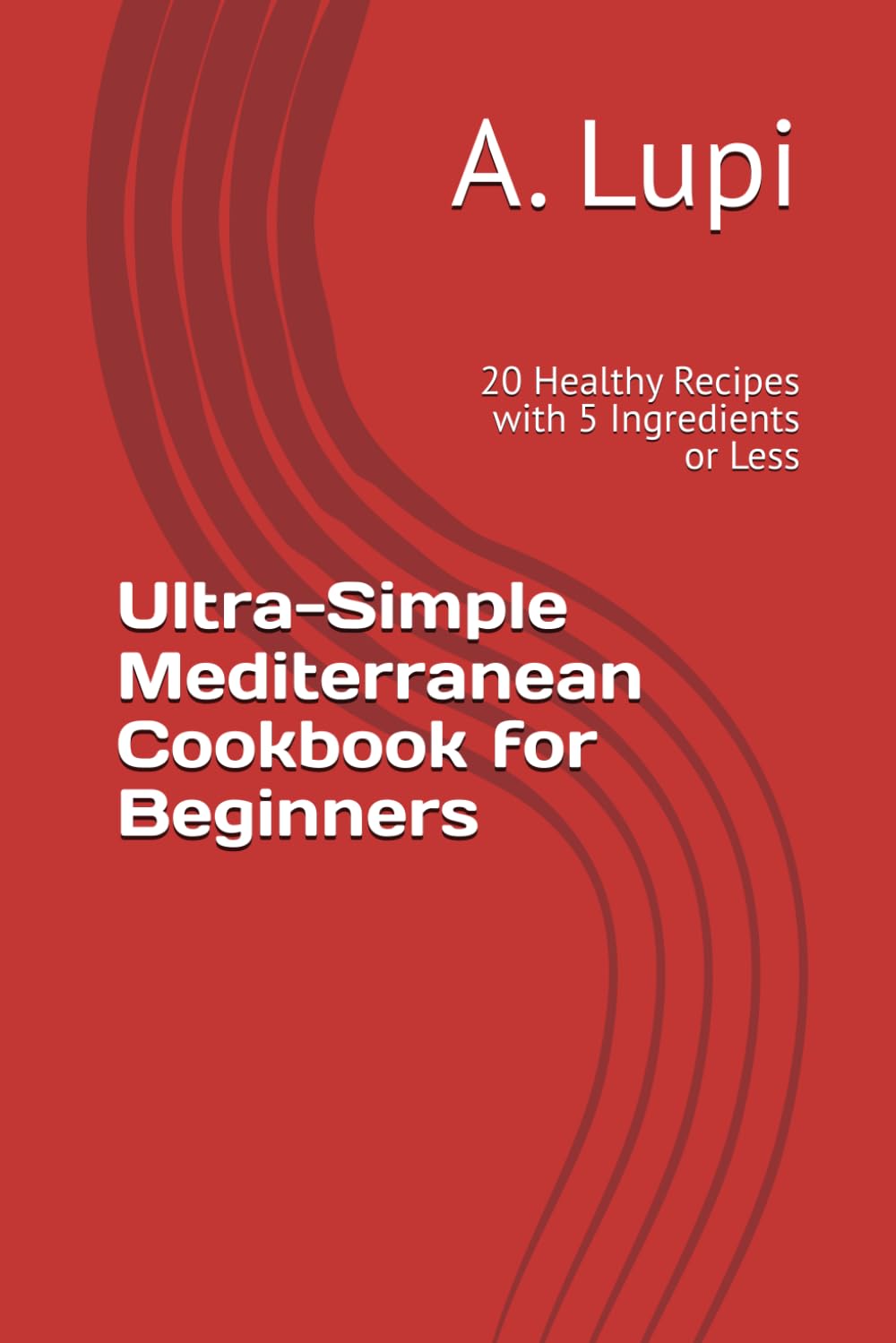 Ultra-Simple Mediterranean Cookbook for Beginners: 20 Healthy Recipes with 5 Ingredients or Less